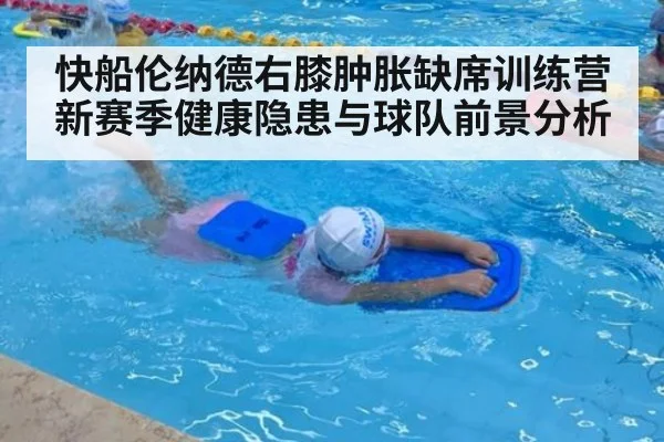快船伦纳德右膝肿胀缺席训练营 新赛季健康隐患与球队前景分析